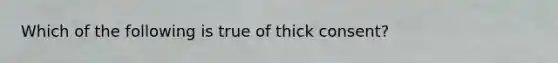 Which of the following is true of thick consent?