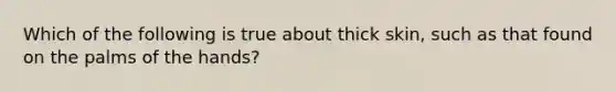 Which of the following is true about thick skin, such as that found on the palms of the hands?