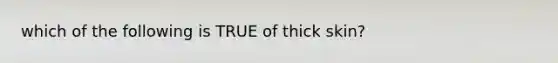 which of the following is TRUE of thick skin?