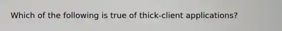 Which of the following is true of thick-client applications?