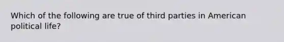 Which of the following are true of third parties in American political life?