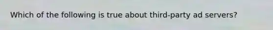 Which of the following is true about third-party ad servers?