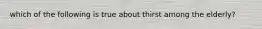 which of the following is true about thirst among the elderly?