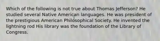 Which of the following is not true about Thomas Jefferson? He studied several Native American languages. He was president of the prestigious American Philosophical Society. He invented the lightning rod His library was the foundation of the Library of Congress.