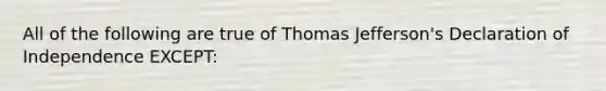 All of the following are true of Thomas Jefferson's Declaration of Independence EXCEPT: