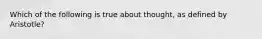 Which of the following is true about thought, as defined by Aristotle?