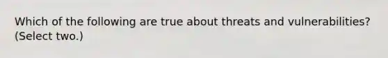 Which of the following are true about threats and vulnerabilities? (Select two.)