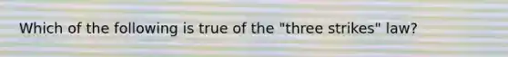 Which of the following is true of the "three strikes" law?