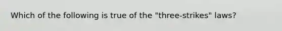 Which of the following is true of the "three-strikes" laws?