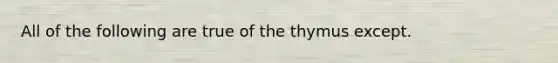 All of the following are true of the thymus except.