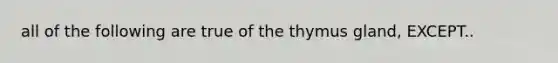 all of the following are true of the thymus gland, EXCEPT..