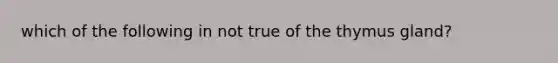 which of the following in not true of the thymus gland?