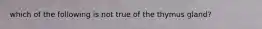 which of the following is not true of the thymus gland?