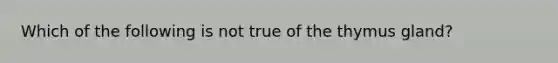 Which of the following is not true of the thymus gland?