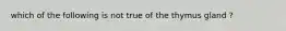 which of the following is not true of the thymus gland ?