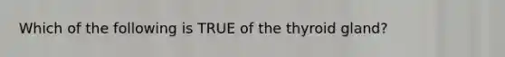 Which of the following is TRUE of the thyroid gland?