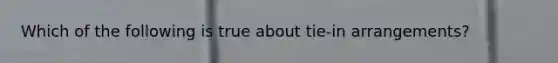 Which of the following is true about tie-in arrangements?