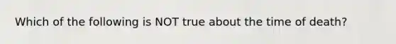 Which of the following is NOT true about the time of death?