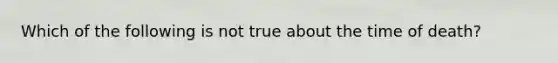 Which of the following is not true about the time of death?