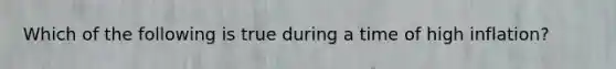 Which of the following is true during a time of high inflation?