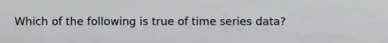 Which of the following is true of time series data?