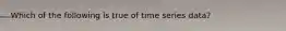 ​Which of the following is true of time series data?