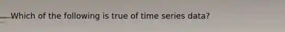 ​Which of the following is true of time series data?