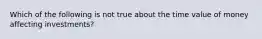 Which of the following is not true about the time value of money affecting investments?