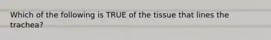 Which of the following is TRUE of the tissue that lines the trachea?