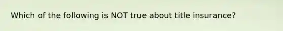 Which of the following is NOT true about title​ insurance?