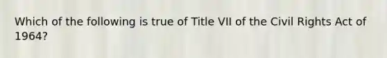 Which of the following is true of Title VII of the Civil Rights Act of 1964?