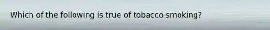 Which of the following is true of tobacco smoking?