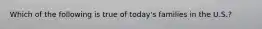 Which of the following is true of today's families in the U.S.?