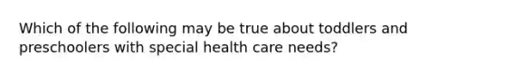 Which of the following may be true about toddlers and preschoolers with special health care needs?