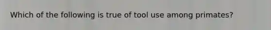 Which of the following is true of tool use among primates?