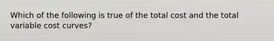 Which of the following is true of the total cost and the total variable cost curves?