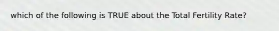 which of the following is TRUE about the Total Fertility Rate?