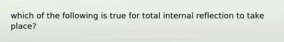 which of the following is true for total internal reflection to take place?