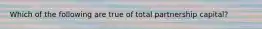 Which of the following are true of total partnership capital?