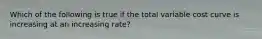 Which of the following is true if the total variable cost curve is increasing at an increasing rate?