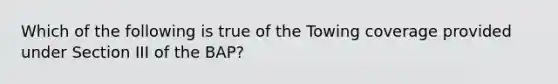 Which of the following is true of the Towing coverage provided under Section III of the BAP?