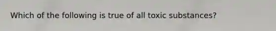 Which of the following is true of all toxic substances?