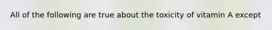 All of the following are true about the toxicity of vitamin A except
