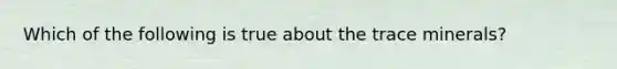 Which of the following is true about the trace minerals?