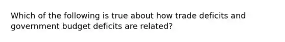 Which of the following is true about how trade deficits and government budget deficits are related?