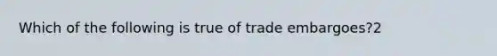 Which of the following is true of trade embargoes?2