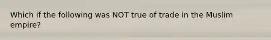 Which if the following was NOT true of trade in the Muslim empire?