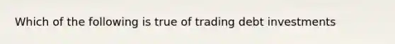 Which of the following is true of trading debt investments