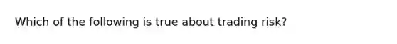 Which of the following is true about trading risk?