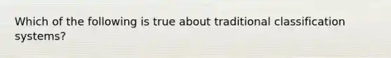 Which of the following is true about traditional classification systems?